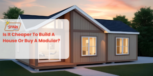 Is It Cheaper To Build A House Or Buy A Modular? | Spark Homes